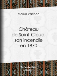 Marius Vachon - Château de Saint-Cloud, son incendie en 1870 - Inventaire des oeuvres d'art détruites ou sauvées.