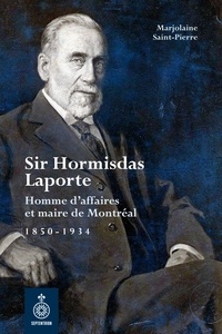 Marjolaine Saint-Pierre - Sir Hormisdas Laporte - Homme d'affaires et maire de Montréal, 1850-1934.