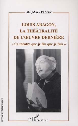 Marjolaine Vallin - Louis Aragon, la théâtralité dans l'oeuvre dernière - "Ce théâtre que je fus que je fuis".
