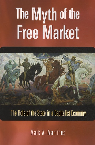Mark A. Martinez - The Myth of the Free Market : The Role of the State in a Capitalist Economy.