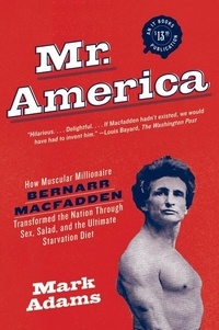 Mark Adams - Mr. America - How Muscular Millionaire Bernarr Macfadden Transformed the Nation Through Sex, Salad, and the Ultimate Starvation Diet.