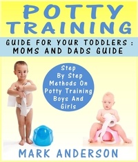  Mark Anderson - Potty Training Guide For Your Toddlers: Moms And Dads Guide Step By Step Methods On Potty Training Boys And Girls.