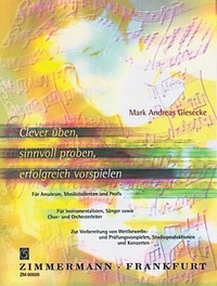 Mark andreas Giesecke - Clever üben, sinnvoll proben, erfolgreich vorspielen - Für Amateure, Musikstudenten und Profis. Für Instrumentalisten, Sänger sowie Chor und Orchesterleiter.