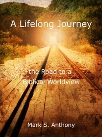  Mark Anthony - A Lifelong Journey - The Road to a Biblical Worldview.
