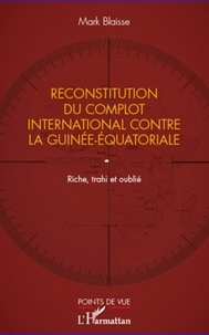 Mark Blaisse - Reconstitution du complot international contre la Guinée-Equatoriale - Riche, trahi et oublié.