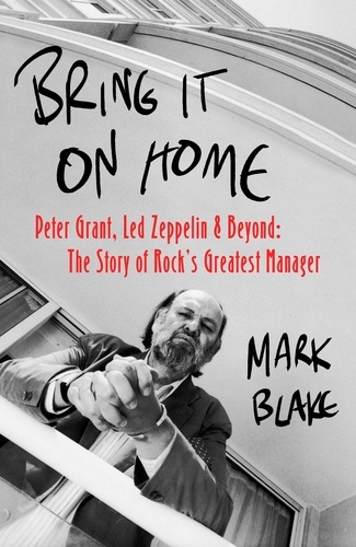 Bring It On Home. Peter Grant, Led Zeppelin and Beyond: The Story of Rock's Greatest Manager