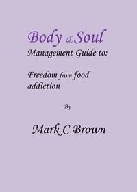  Mark    C Brown - Body &amp; Soul management Guide to: Freedom from food addiction.