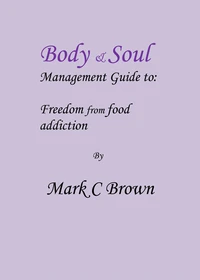 Body &amp; Soul management Guide to: Freedom from food addiction