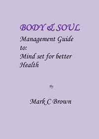  Mark    C Brown - Body &amp; Soul Management Guide to: Mind set for better Health.