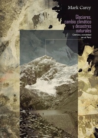 Mark Carey - Glaciares, cambio climático y desastres naturales - Ciencia y sociedad en el Perú.