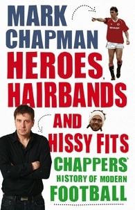 Mark Chapman - Heroes, Hairbands and Hissy Fits - Chappers' modern history of football.