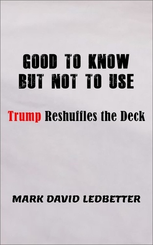  Mark David Ledbetter - Good to Know But Not to Use: Trump Reshufffles the Deck.