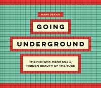 Mark Deakin - Going Underground - The History, Heritage and Hidden Beauty of the Tube.