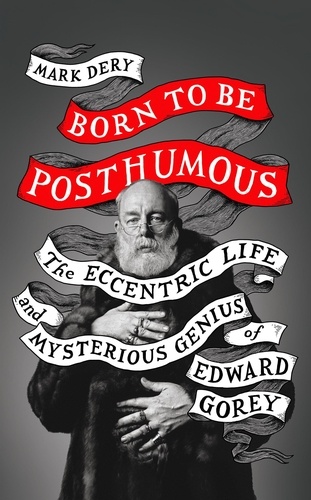 Born to Be Posthumous. The Eccentric Life and Mysterious Genius of Edward Gorey