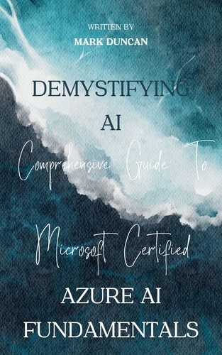  Mark Duncan - Demystifying AI: A Comprehensive Guide to Microsoft Certified Azure AI Fundamentals.