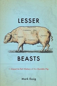 Mark Essig - Lesser Beasts - A Snout-to-Tail History of the Humble Pig.