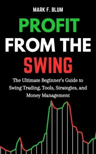 Profit from the Swing: The Ultimate Beginner’s Guide to Swing Trading, Tools, Strategies, and Money Management