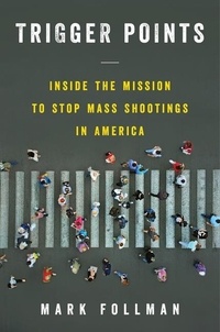 Mark Follman - Trigger Points - Inside the Mission to Stop Mass Shootings in America.