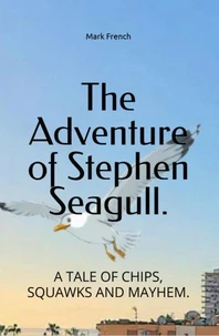 The Adventure of Stephen Seagull: A Tail of Chips, Squawks And Mayhem.
