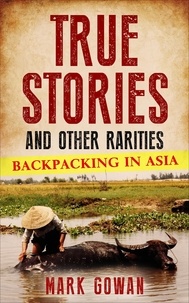  Mark Gowan - True Stories and Other Rarities: Backpacking in Asia.