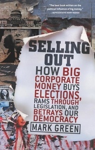 Mark Green - Selling Out - How Big Corporate Money Buys Elections, Rams Through Legislation, and Betrays Our Democracy.