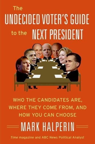 Mark Halperin - The Undecided Voter's Guide to the Next President - Who the Candidates Are, Where They Come from, and How You Can Choose.