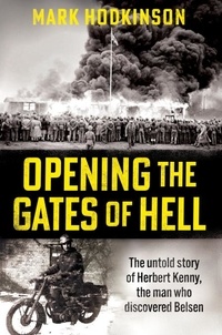 Mark Hodkinson - Opening The Gates of Hell - The untold story of Herbert Kenny, the man who discovered Belsen.