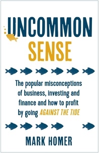Mark Homer - Uncommon Sense - The popular misconceptions of business, investing and finance and how to profit by going against the tide.