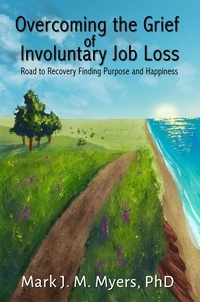  Mark J. Myers, PhD - Overcoming the Grief of Involuntary Job Loss: Road to recovery, finding purposes and happiness.