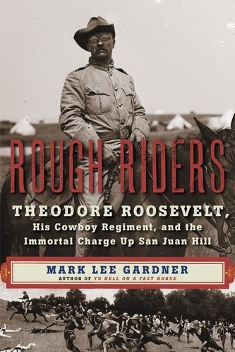 Mark Lee Gardner - Rough Riders - Theodore Roosevelt, His Cowboy Regiment, and the Immortal Charge Up San Juan Hill.