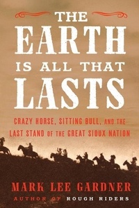 Mark Lee Gardner - The Earth Is All That Lasts - Crazy Horse, Sitting Bull, and the Last Stand of the Great Sioux Nation.