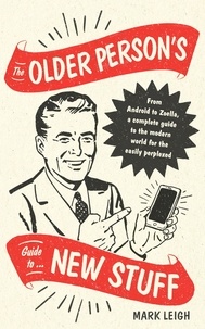 Mark Leigh - The Older Person's Guide to New Stuff - From Android to Zoella, a complete guide to the modern world for the easily perplexed.