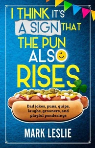 I Think It's A Sign That The Pun Also Rises: Dad Jokes, Puns, Quips, Laughs, Groaners, and Playful Pensive Ponderings