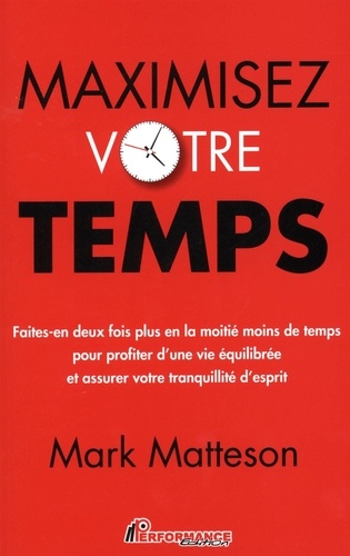Mark Matteson - Maximisez votre temps - Faites-en deux fois plus en la moitié moins de temps pour profiter d'une vie équilibrée et assurer votre tranquilité d'esprit.