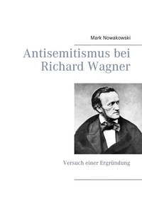 Mark Nowakowski - Antisemitismus bei Richard Wagner - Versuch einer Ergründung.