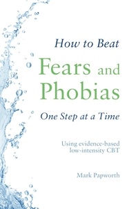 Mark Papworth - How to Beat Fears and Phobias - A Brief, Evidence-based Self-help Treatment.