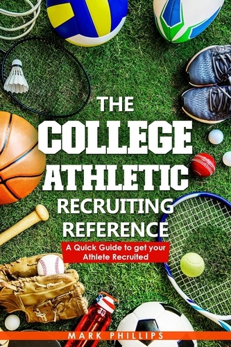  Mark Phillips - The College Athletic Recruiting Reference: A Quick Guide to Get Your Athlete Recruited.