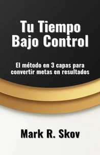 Tu Tiempo Bajo Control. El método en 3 capas para convertir metas en resultados