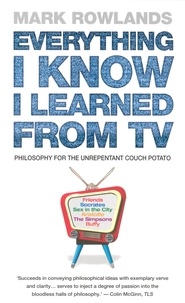 Mark Rowlands - Everything I Know I Learned From TV - Philosophy For the Unrepentant Couch Potato.