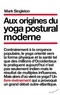 Mark Singleton - Aux origines du yoga postural moderne.