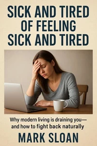Sick And Tired Of Feeling Sick And Tired; Why Modern Living Is Draining You—And How To Fight Back Naturally
