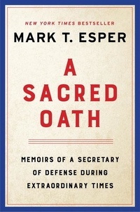 Mark T. Esper - A Sacred Oath - Memoirs of a Secretary of Defense During Extraordinary Times.