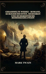 Gesammelte Werke - Romane, Kurzgeschichten, Memoiren und Humoristische Reiseerzählungen