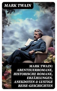Mark Twain: Abenteuerromane, Historische Romane, Erzählungen, Anekdoten &amp; Lustige Reise-Geschichten