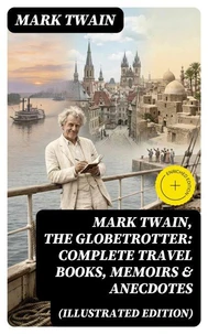 Mark Twain, the Globetrotter: Complete Travel Books, Memoirs &amp; Anecdotes (Illustrated Edition)