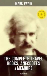 The Complete Travel Books, Anecdotes &amp; Memoirs of Mark Twain (Illustrated)