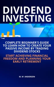 Dividend Investing I Complete Beginner’s Guide to Learn How to Create Passive Income by Trading Dividend Stocks I Start Achieving Financial Freedom and Planning Your Early Retirement
