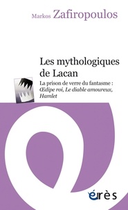 Markos Zafiropoulos - Les mythologiques de Lacan - La prison de verre du fantasme : Oedipe roi, Le diable amoureux, Hamlet.