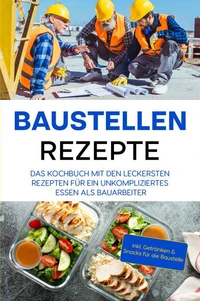 Baustellen Rezepte: Das Kochbuch mit den leckersten Rezepten für ein unkompliziertes Essen als Bauarbeiter - inkl. Getränken &amp; Snacks für die Baustelle