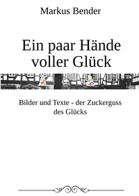 Markus Bender - Ein paar Hände voller Glück - Bilder und Texte - der Zuckerguß des Glücks.